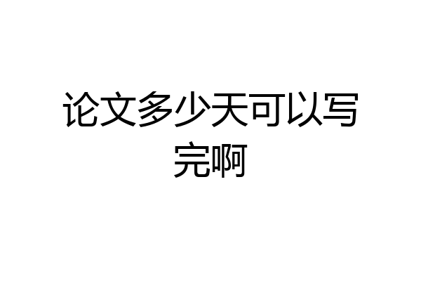 论文多少天可以写完啊