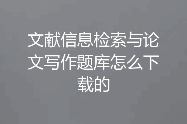 文献信息检索与论文写作题库怎么下载的