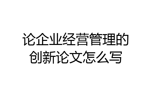 论企业经营管理的创新论文怎么写