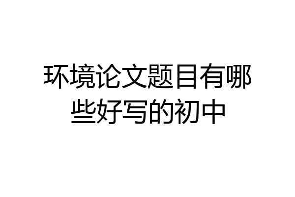 环境论文题目有哪些好写的初中