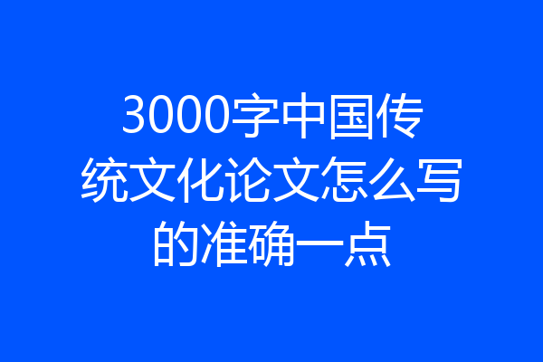 3000字中国传统文化论文怎么写的准确一点