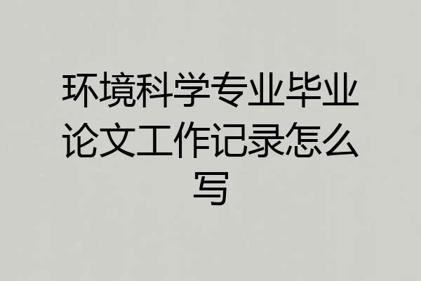 环境科学专业毕业论文工作记录怎么写