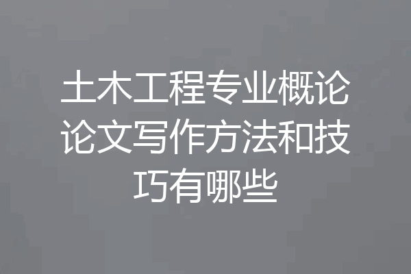 土木工程专业概论论文写作方法和技巧有哪些