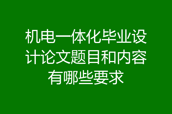 机电一体化毕业设计论文题目和内容有哪些要求