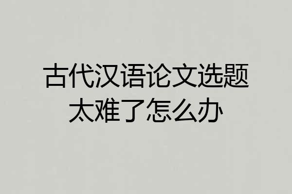 古代汉语论文选题太难了怎么办