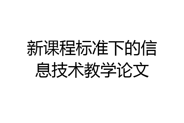 新课程标准下的信息技术教学论文