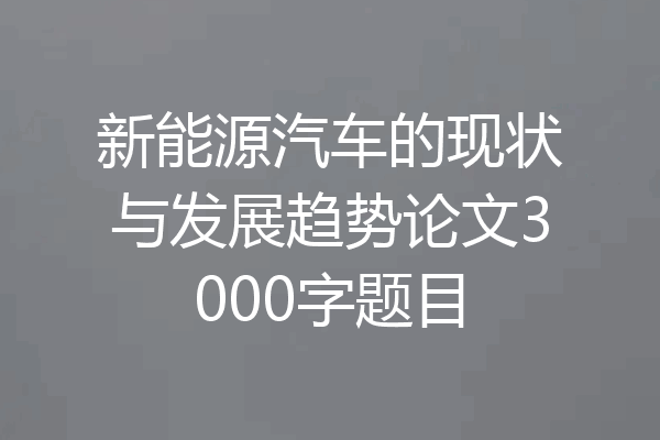 新能源汽车的现状与发展趋势论文3000字题目