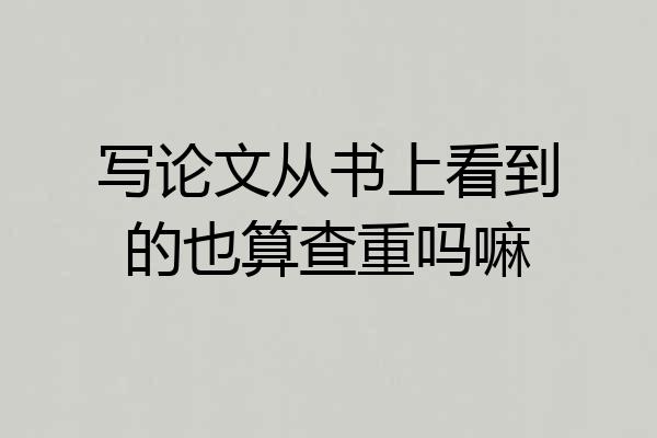写论文从书上看到的也算查重吗嘛