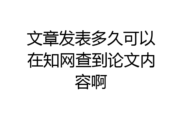 文章发表多久可以在知网查到论文内容啊