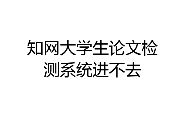 知网大学生论文检测系统进不去