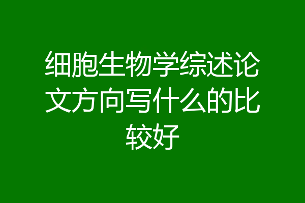 细胞生物学综述论文方向写什么的比较好