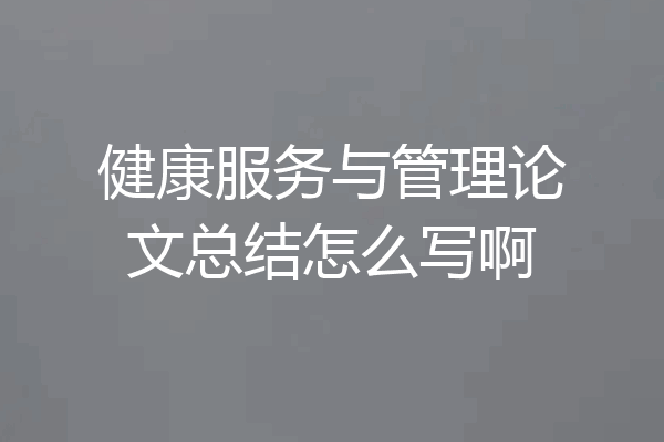 健康服务与管理论文总结怎么写啊