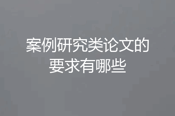 案例研究类论文的要求有哪些