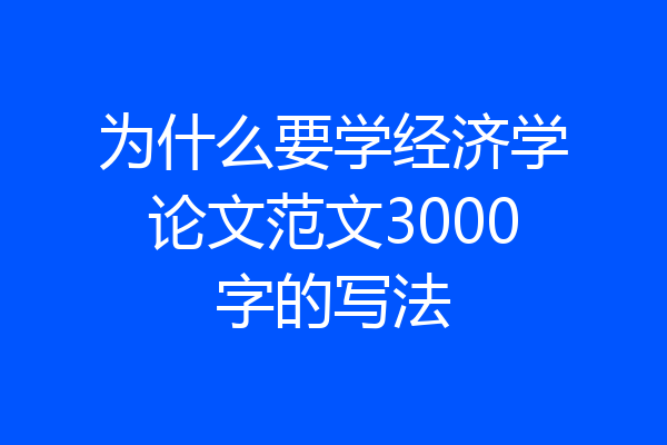 为什么要学经济学论文范文3000字的写法