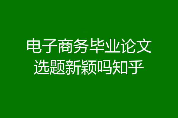 电子商务毕业论文选题新颖吗知乎