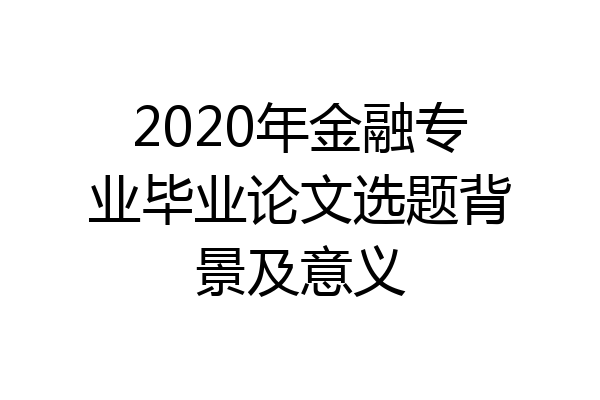 2020年金融专业毕业论文选题背景及意义