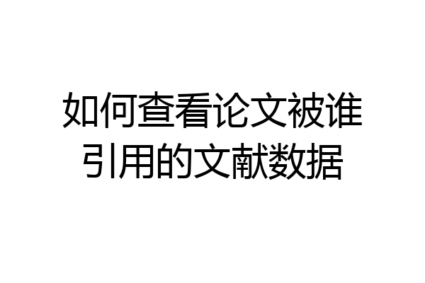如何查看论文被谁引用的文献数据