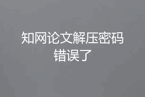 知网论文解压密码错误了