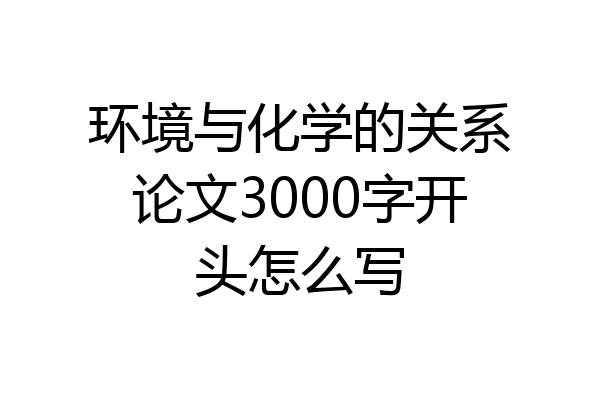 环境与化学的关系论文3000字开头怎么写