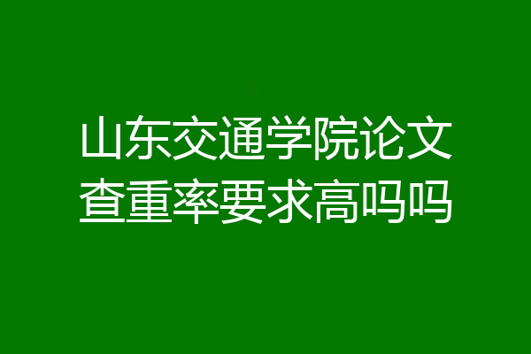 山东交通学院论文查重率要求高吗吗