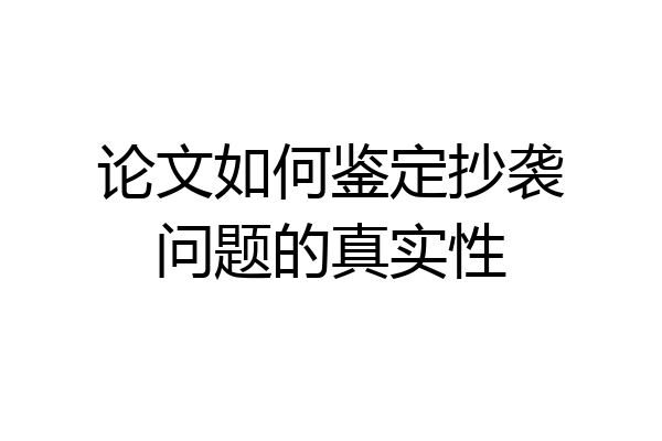 论文如何鉴定抄袭问题的真实性