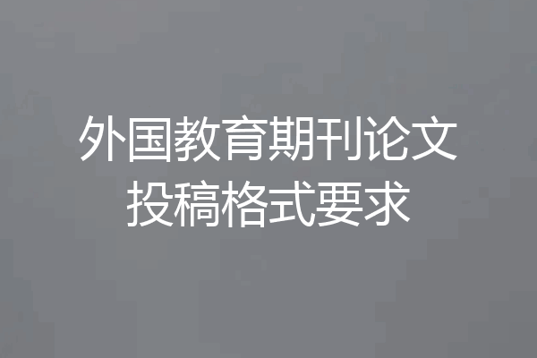 外国教育期刊论文投稿格式要求