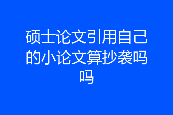 硕士论文引用自己的小论文算抄袭吗吗