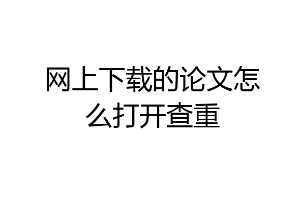 网上下载的论文怎么打开查重
