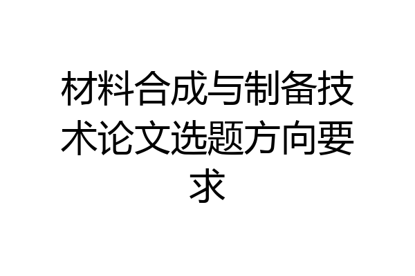材料合成与制备技术论文选题方向要求