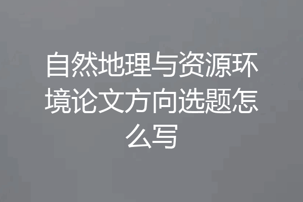自然地理与资源环境论文方向选题怎么写