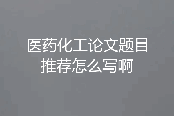 医药化工论文题目推荐怎么写啊