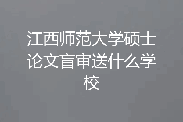 江西师范大学硕士论文盲审送什么学校