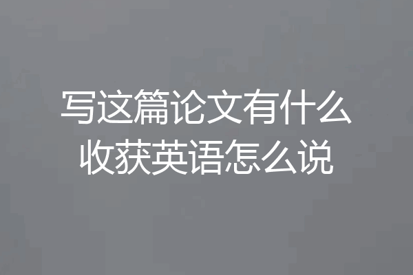 写这篇论文有什么收获英语怎么说
