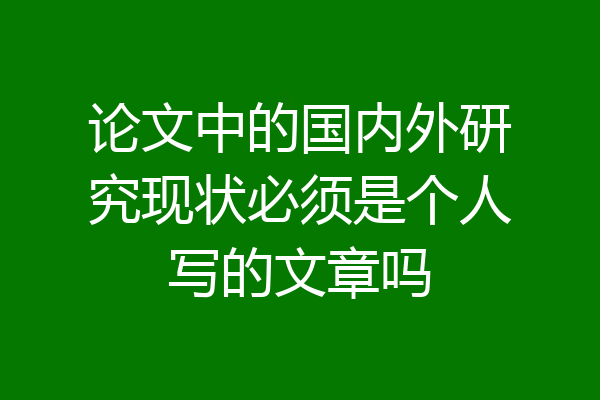 论文中的国内外研究现状必须是个人写的文章吗