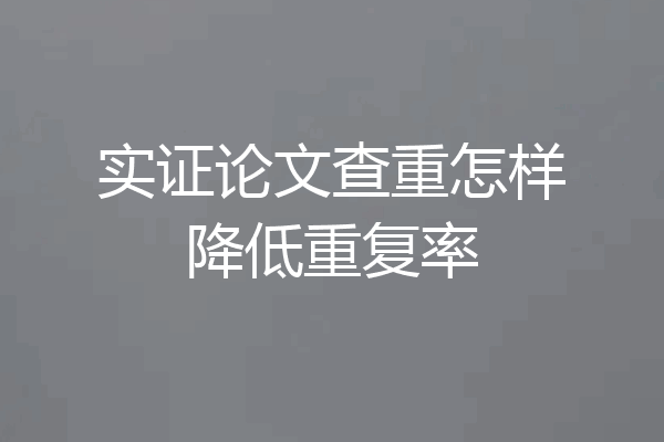实证论文查重怎样降低重复率