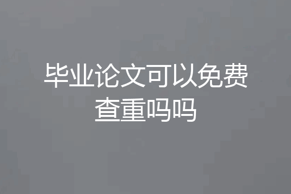 毕业论文可以免费查重吗吗