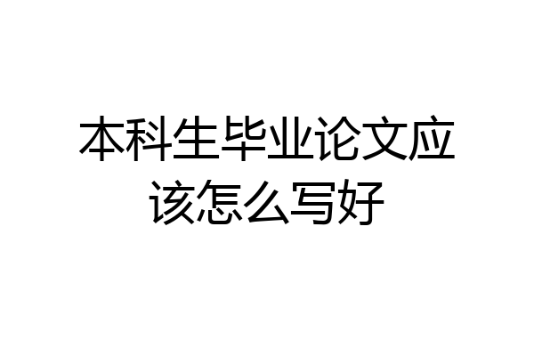 本科生毕业论文应该怎么写好