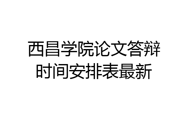 西昌学院论文答辩时间安排表最新