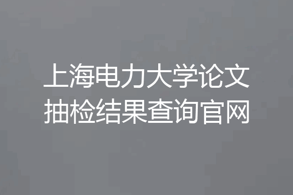 上海电力大学论文抽检结果查询官网