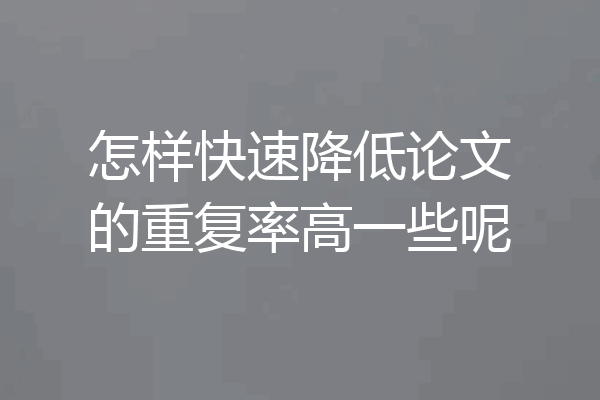怎样快速降低论文的重复率高一些呢