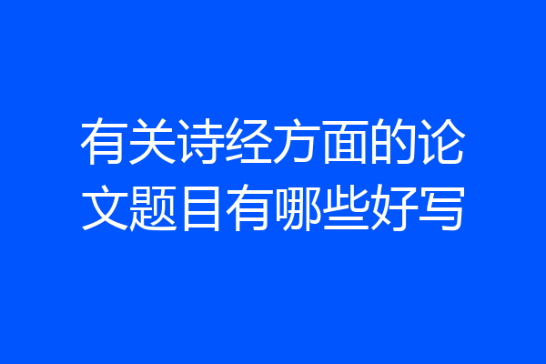 有关诗经方面的论文题目有哪些好写