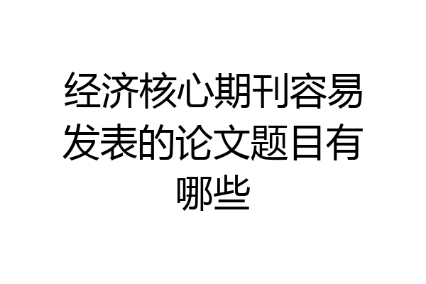经济核心期刊容易发表的论文题目有哪些