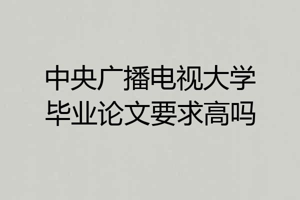 中央广播电视大学毕业论文要求高吗