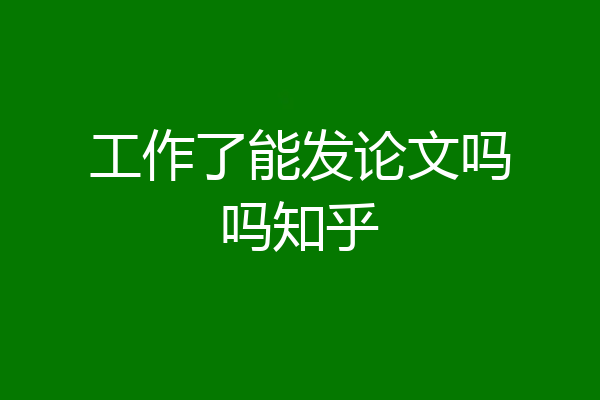 工作了能发论文吗吗知乎