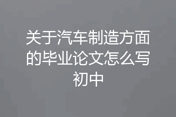 关于汽车制造方面的毕业论文怎么写初中