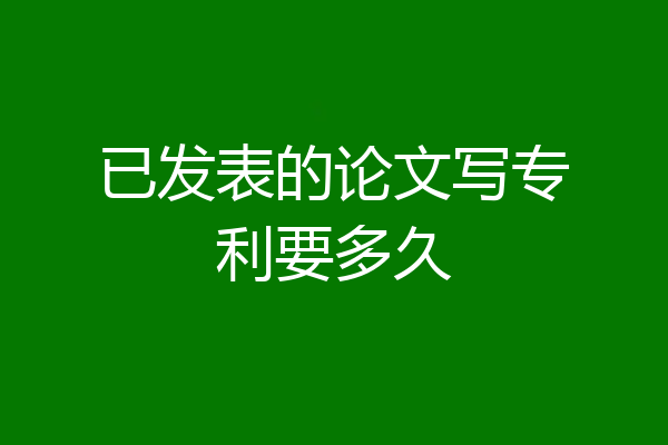 已发表的论文写专利要多久
