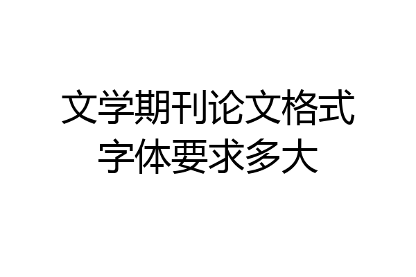 文学期刊论文格式字体要求多大