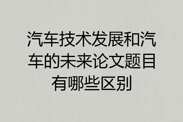汽车技术发展和汽车的未来论文题目有哪些区别