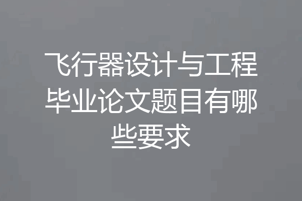 飞行器设计与工程毕业论文题目有哪些要求