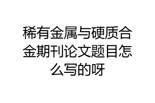 稀有金属与硬质合金期刊论文题目怎么写的呀